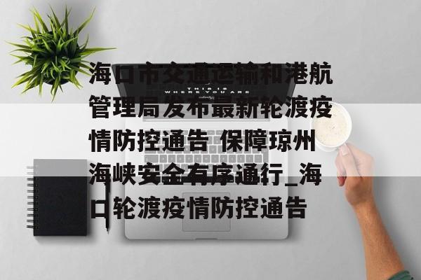 海口市交通运输和港航管理局发布最新轮渡疫情防控通告 保障琼州海峡安全有序通行_海口轮渡疫情防控通告